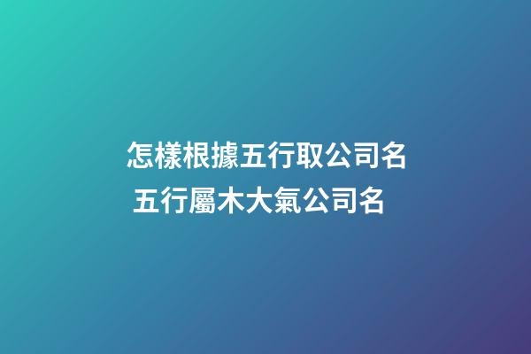 怎樣根據五行取公司名 五行屬木大氣公司名-第1張-公司起名-玄機派